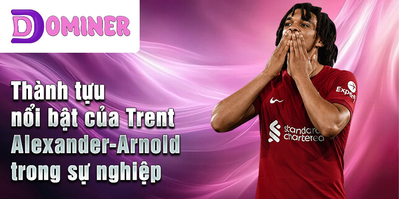 Thành tựu nổi bật của Trent Alexander-Arnold trong sự nghiệp