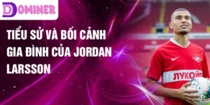 Tiểu sử và bối cảnh gia đình của Jordan Larsson