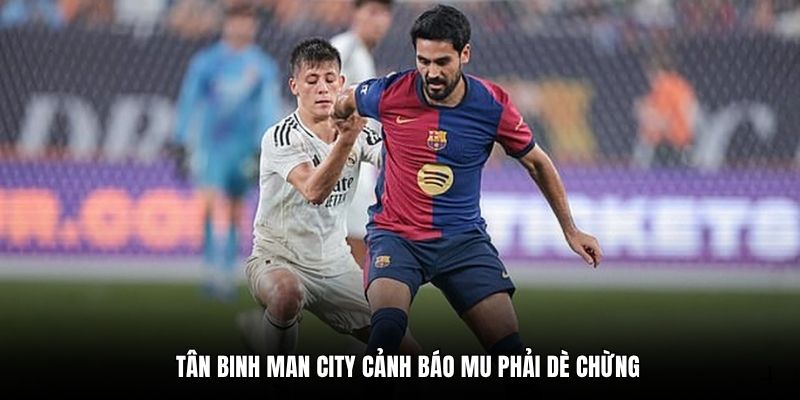 Tân binh Man City cảnh báo MU phải dè chừng
